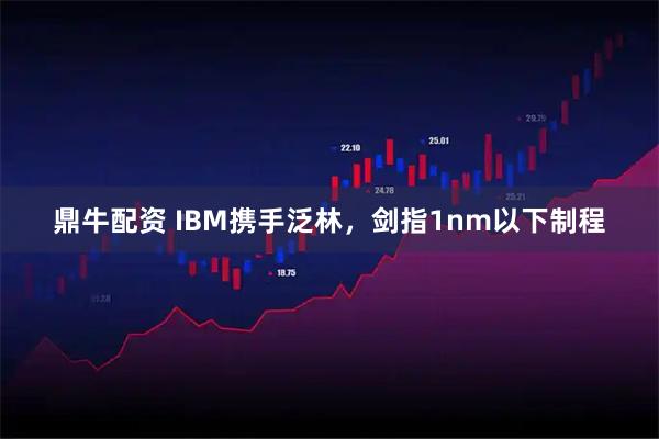 鼎牛配资 IBM携手泛林，剑指1nm以下制程