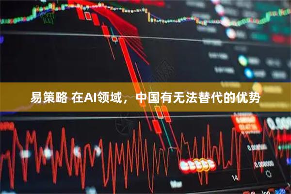 易策略 在AI领域，中国有无法替代的优势