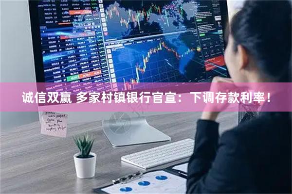 诚信双赢 多家村镇银行官宣：下调存款利率！