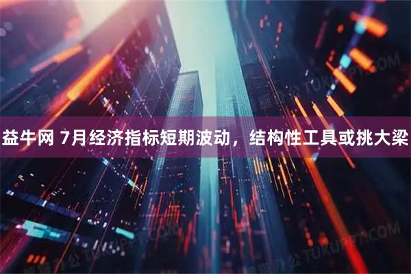 益牛网 7月经济指标短期波动，结构性工具或挑大梁