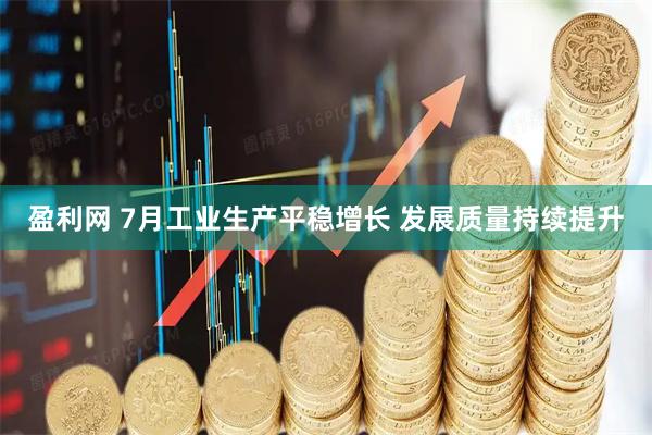 盈利网 7月工业生产平稳增长 发展质量持续提升