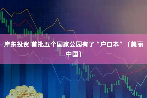 库东投资 首批五个国家公园有了“户口本”（美丽中国）