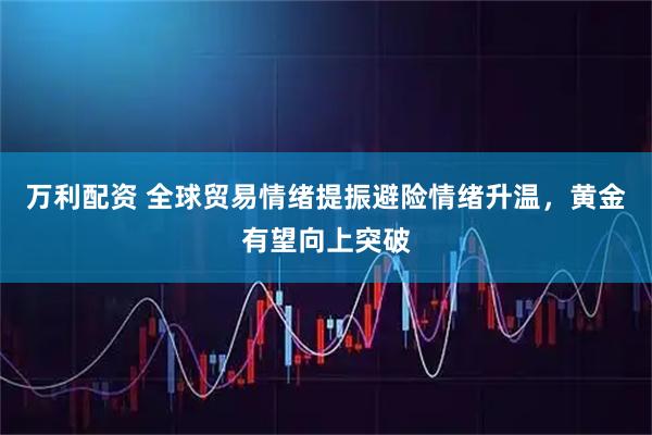 万利配资 全球贸易情绪提振避险情绪升温，黄金有望向上突破