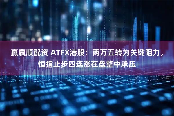 赢赢顺配资 ATFX港股：两万五转为关键阻力，恒指止步四连涨在盘整中承压