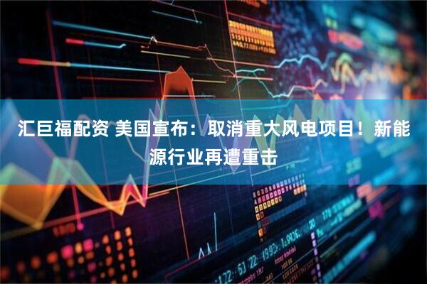 汇巨福配资 美国宣布：取消重大风电项目！新能源行业再遭重击
