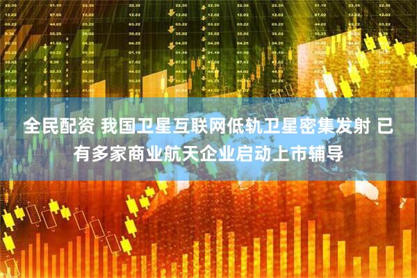全民配资 我国卫星互联网低轨卫星密集发射 已有多家商业航天企业启动上市辅导