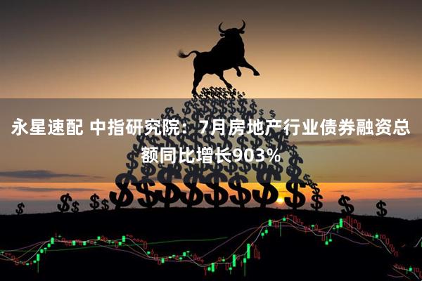 永星速配 中指研究院：7月房地产行业债券融资总额同比增长903%