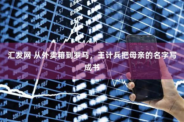 汇发网 从外卖箱到罗马，王计兵把母亲的名字写成书