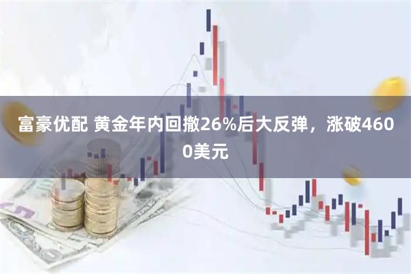 富豪优配 黄金年内回撤26%后大反弹，涨破4600美元