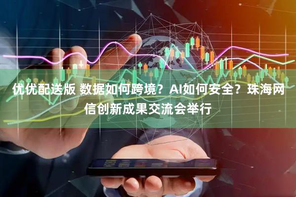 优优配送版 数据如何跨境？AI如何安全？珠海网信创新成果交流会举行