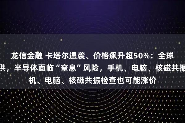 龙信金融 卡塔尔遇袭、价格飙升超50%：全球三分之一氦气断供，半导体面临“窒息”风险，手机、电脑、核磁共振检查也可能涨价
