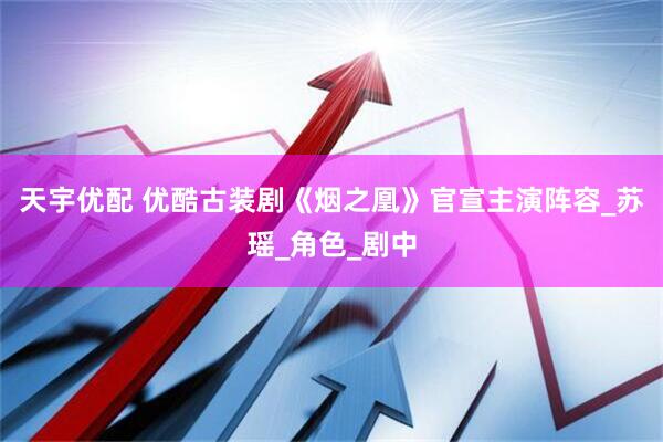 天宇优配 优酷古装剧《烟之凰》官宣主演阵容_苏瑶_角色_剧中