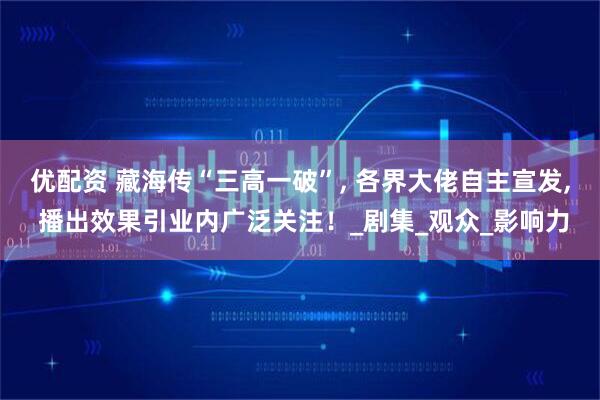 优配资 藏海传“三高一破”, 各界大佬自主宣发, 播出效果引业内广泛关注！_剧集_观众_影响力