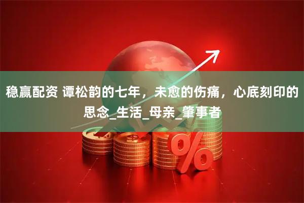 稳赢配资 谭松韵的七年，未愈的伤痛，心底刻印的思念_生活_母亲_肇事者