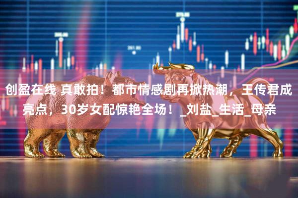 创盈在线 真敢拍！都市情感剧再掀热潮，王传君成亮点，30岁女配惊艳全场！_刘盐_生活_母亲