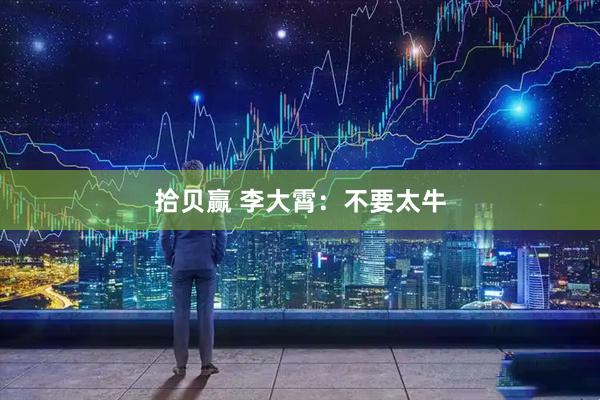 拾贝赢 李大霄：不要太牛
