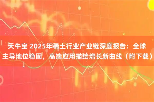 天牛宝 2025年稀土行业产业链深度报告：全球主导地位稳固，高端应用描绘增长新曲线（附下载）