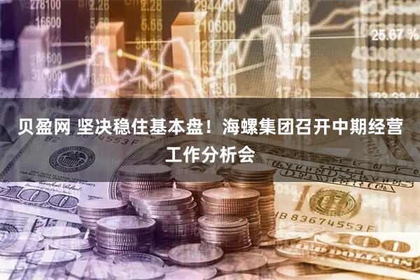 贝盈网 坚决稳住基本盘！海螺集团召开中期经营工作分析会