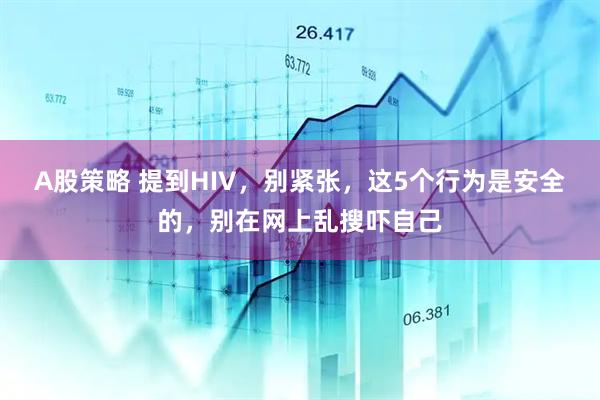 A股策略 提到HIV，别紧张，这5个行为是安全的，别在网上乱搜吓自己