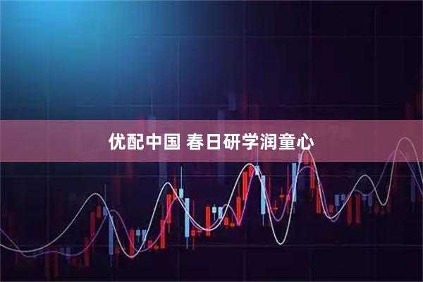优配中国 春日研学润童心