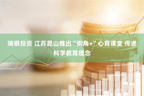 瑞银投资 江苏昆山推出“街角+”心育课堂 传递科学教育理念