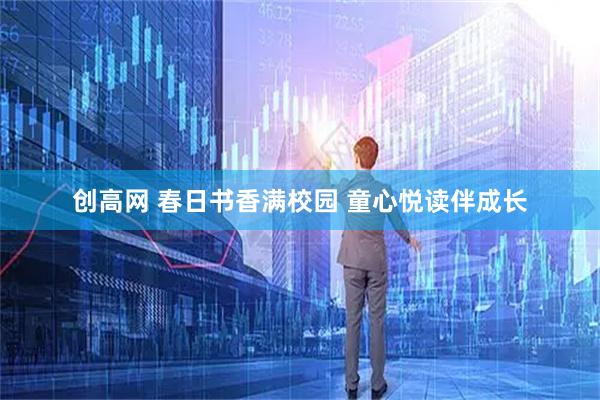 创高网 春日书香满校园 童心悦读伴成长