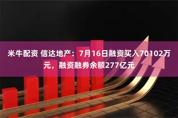 米牛配资 信达地产：7月16日融资买入70102万元，融资融券余额277亿元