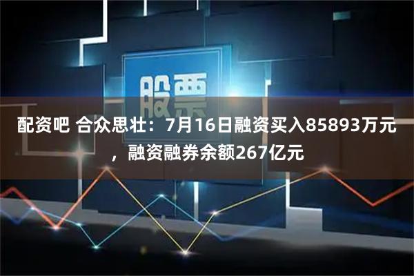 配资吧 合众思壮：7月16日融资买入85893万元，融资融券余额267亿元