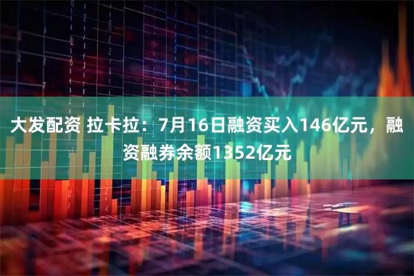 大发配资 拉卡拉：7月16日融资买入146亿元，融资融券余额1352亿元