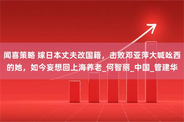 闻喜策略 嫁日本丈夫改国籍，击败邓亚萍大喊吆西的她，如今妄想回上海养老_何智丽_中国_管建华