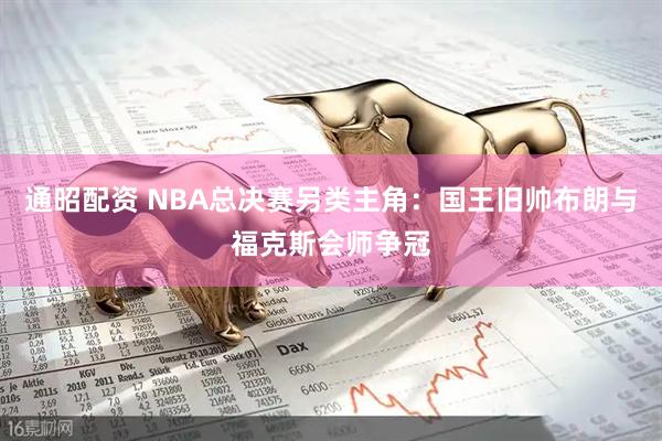 通昭配资 NBA总决赛另类主角：国王旧帅布朗与福克斯会师争冠
