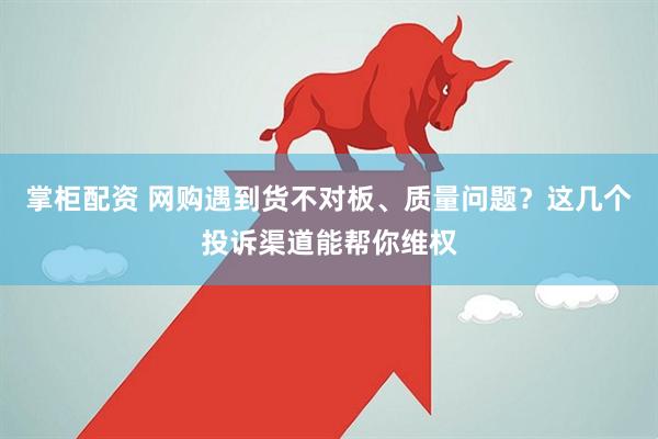 掌柜配资 网购遇到货不对板、质量问题？这几个投诉渠道能帮你维权