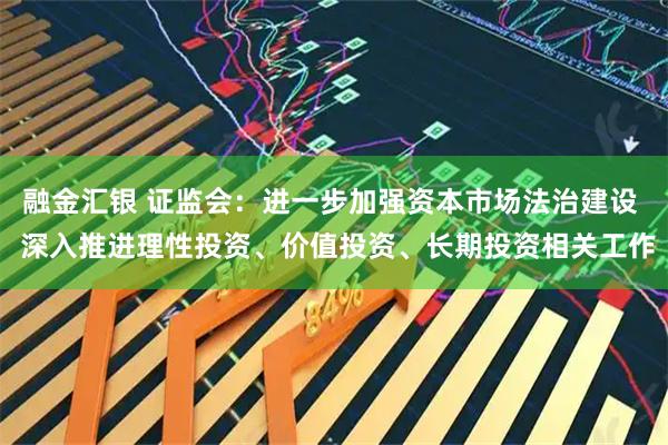 融金汇银 证监会：进一步加强资本市场法治建设  深入推进理性投资、价值投资、长期投资相关工作