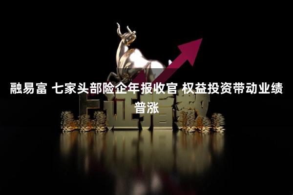融易富 七家头部险企年报收官 权益投资带动业绩普涨