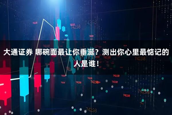 大通证券 哪碗面最让你垂涎？测出你心里最惦记的人是谁！