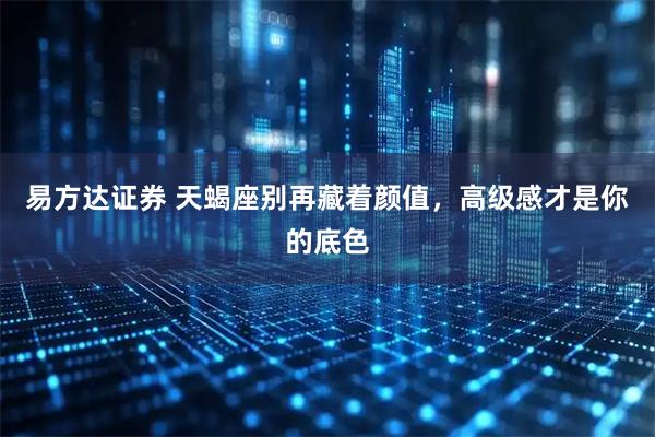 易方达证券 天蝎座别再藏着颜值，高级感才是你的底色
