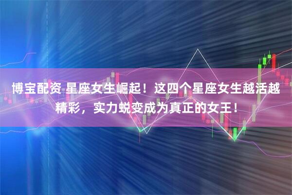 博宝配资 星座女生崛起！这四个星座女生越活越精彩，实力蜕变成为真正的女王！