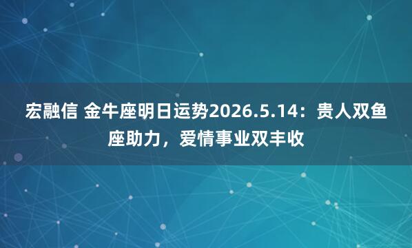 宏融信 金牛座明日运势2026.5.14：贵人双鱼座助力，爱情事业双丰收