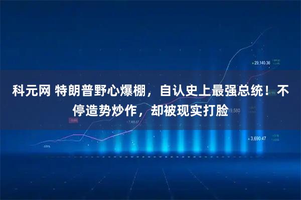科元网 特朗普野心爆棚，自认史上最强总统！不停造势炒作，却被现实打脸