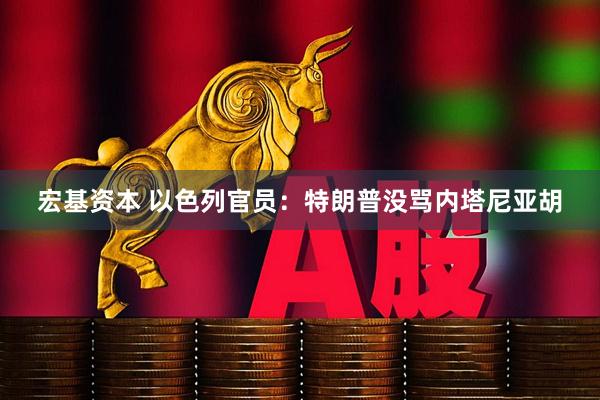 宏基资本 以色列官员：特朗普没骂内塔尼亚胡