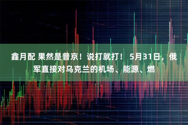 鑫月配 果然是普京！说打就打！ 5月31日，俄军直接对乌克兰的机场、能源、燃