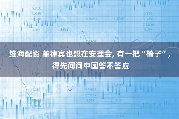 维海配资 菲律宾也想在安理会, 有一把“椅子”, 得先问问中国答不答应