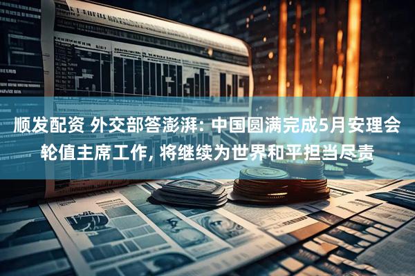 顺发配资 外交部答澎湃: 中国圆满完成5月安理会轮值主席工作, 将继续为世界和平担当尽责