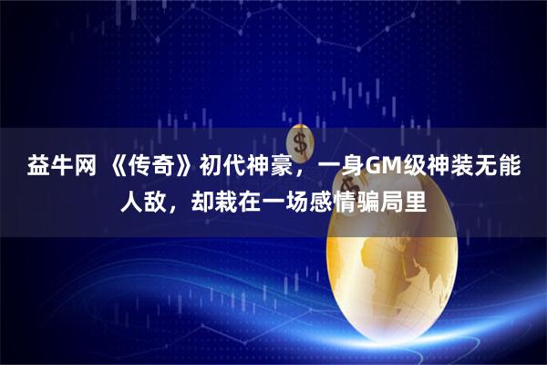 益牛网 《传奇》初代神豪，一身GM级神装无能人敌，却栽在一场感情骗局里