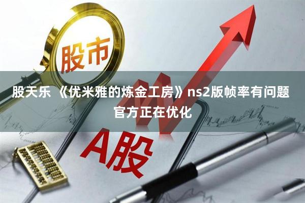 股天乐 《优米雅的炼金工房》ns2版帧率有问题 官方正在优化