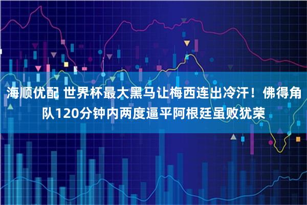 海顺优配 世界杯最大黑马让梅西连出冷汗！佛得角队120分钟内两度逼平阿根廷虽败犹荣