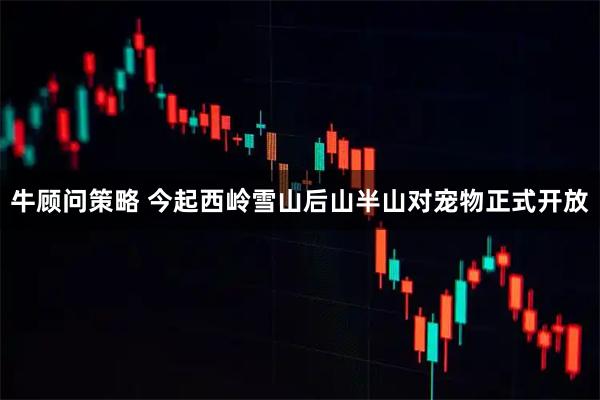 牛顾问策略 今起西岭雪山后山半山对宠物正式开放