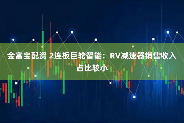 金富宝配资 2连板巨轮智能：RV减速器销售收入占比较小