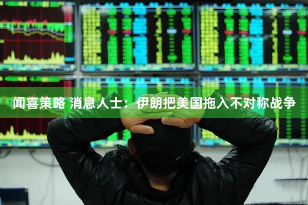 闻喜策略 消息人士：伊朗把美国拖入不对称战争