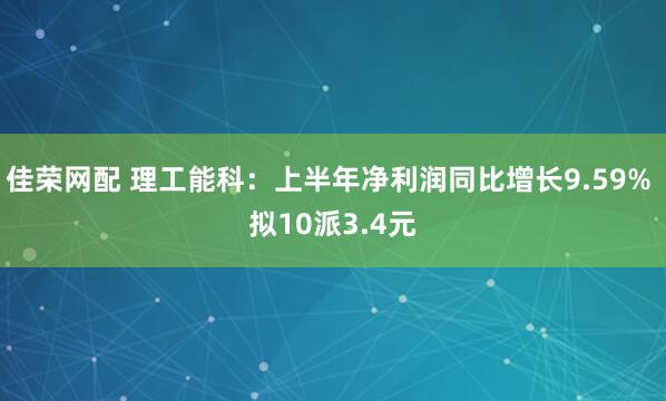 佳荣网配 理工能科：上半年净利润同比增长9.59% 拟10派3.4元